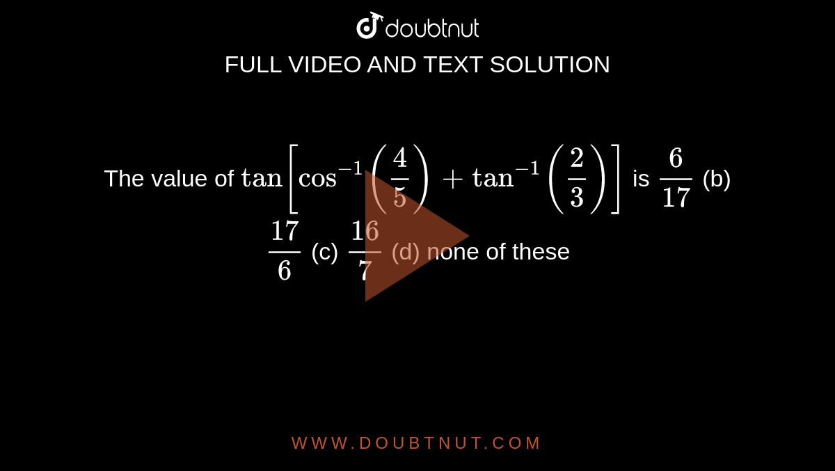 The value of `tan[cos^(-1)(4/5)+tan^(-1)(2/3)]`
is
`6/(17)`
 (b) `17/(6)`
 (c) `(16)/7`
 (d) none of these