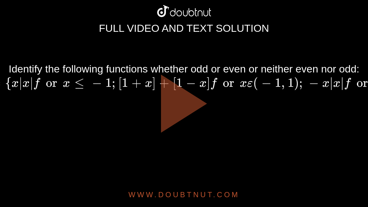 Identify the following functions whether odd or even or neither even nor odd:`f(x)={ x|x| for x<=-1;[1+x]+[1-x] for x epsilon(-1,1); -x|x| for x>=1`
                
                