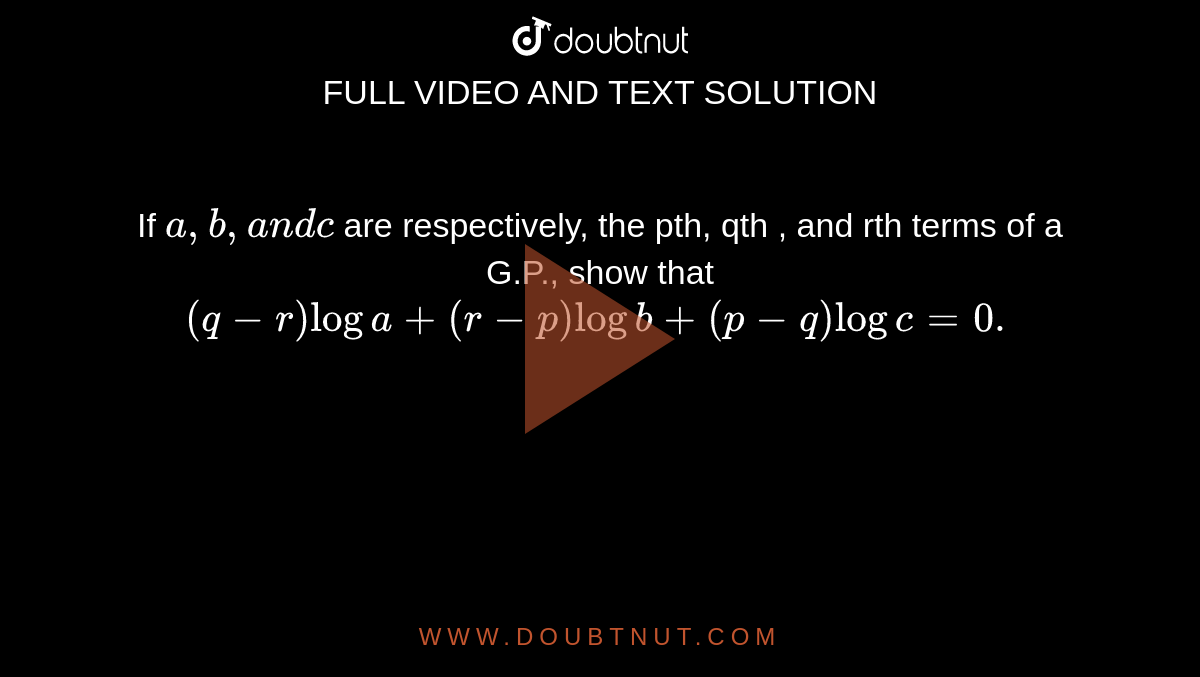 If `a , b ,a n dc`
are respectively, the pth, qth , and rth terms of a G.P., show that `(q-r)loga+(r-p)logb+(p-q)logc=0.`