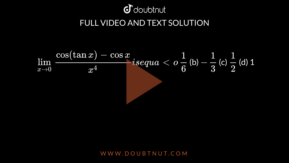 `lim_(x->0)("cos"(tanx)-cosx)/(x^4)i se q u a lto`

`1/6`
 (b) `-1/3`
 (c) `1/2`
 (d) 1