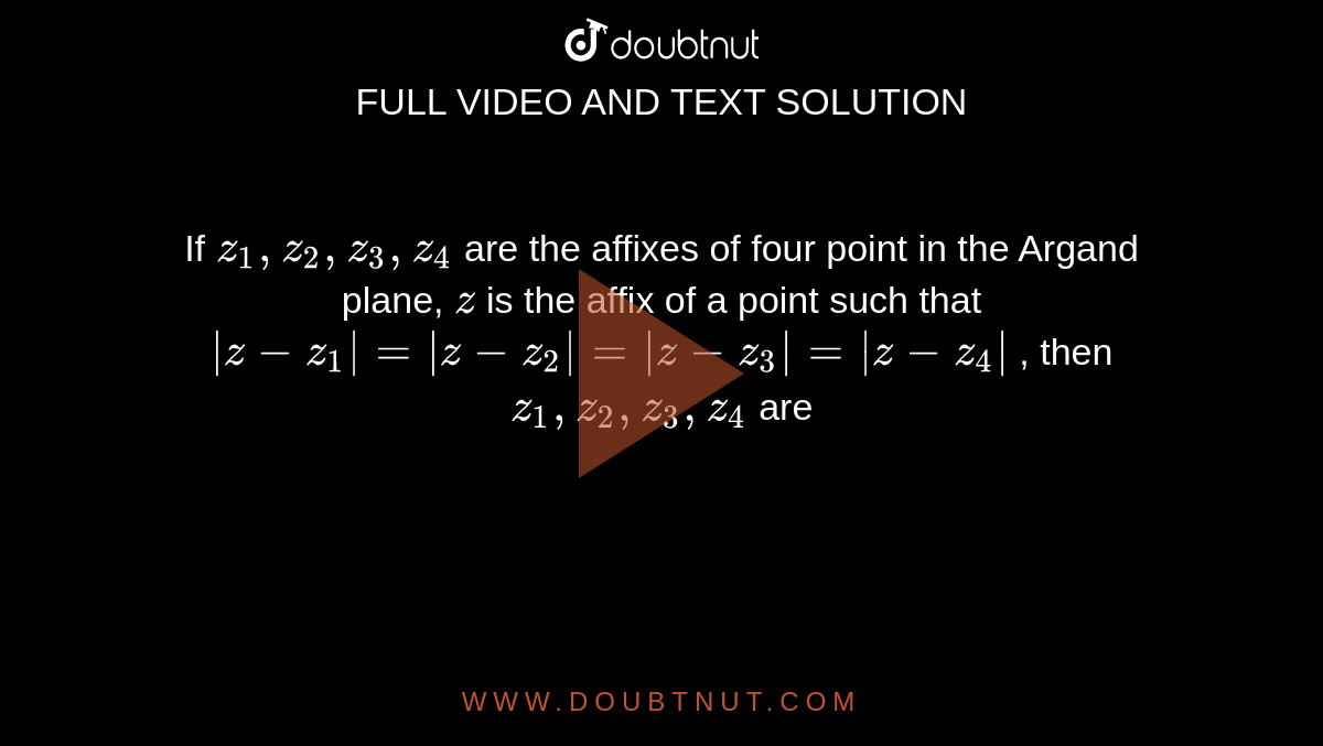 If `z_1, z_2, z_3, z_4`
are the affixes of four point in the Argand plane, `z`
is the affix of a point such that `|z-z_1|=|z-z_2|=|z-z_3|=|z-z_4|`
, then `z_1, z_2, z_3, z_4`
are 