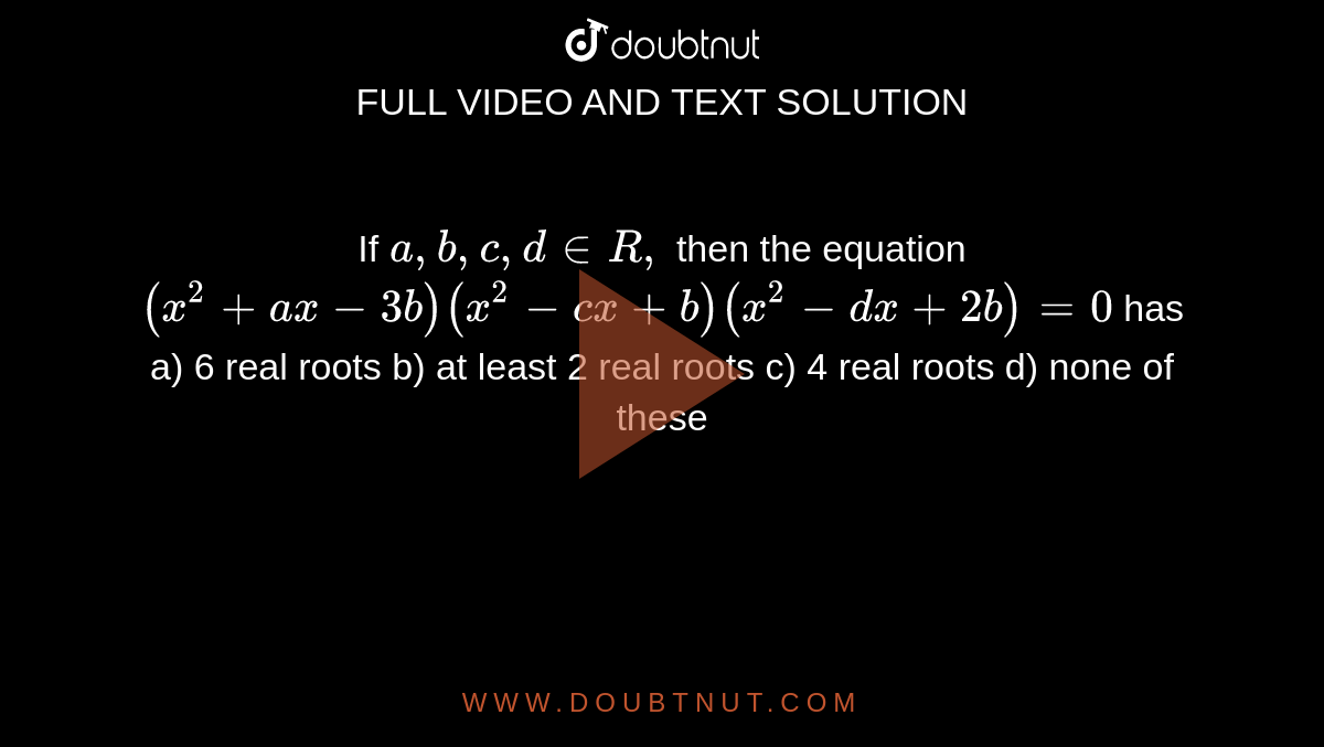 If `a ,b ,c ,d in  R ,`
then the equation `(x^2+a x-3b)(x^2-c x+b)(x^2-dx+2b)=0`
has
a) 6 real roots
 b) at least 2 real roots
c) 4 real roots
d) none of these