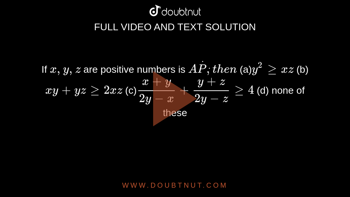 If `x ,y ,z`
are positive numbers is `AdotPdot,t h e n`

(a)`y^2geqx z`
(b)`x y+y zgeq2x z`

(c)`(x+y)/(2y-x)+(y+z)/(2y-z)geq4`
(d) none of these