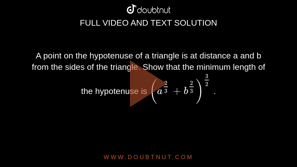 A point on the hypotenuse of a triangle is at
  distance a and b from the sides of the triangle. Show that the minimum length
  of the hypotenuse is `(a^(2/3)+b^(2/3))^(3/2)`
.