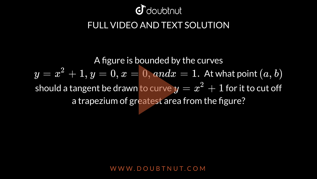 A Figure Is Bounded By The Curves Y X 2 1 Y 0 X 0 A N Dx 1 At What Point A B Should A Tangent Be Drawn To Curve Y X 2 1 For It To Cut Off A Trapezium