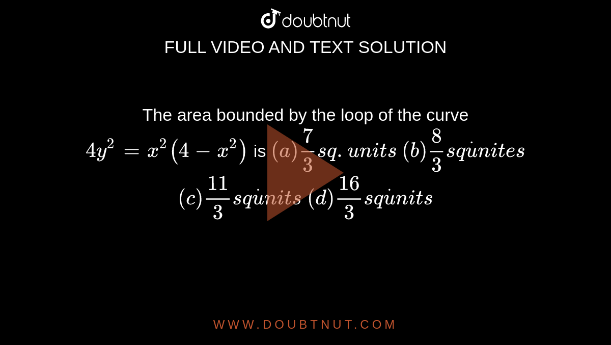The area bounded by the loop of the curve `4y^2=x^2(4-x^2)`
is
`(a)7/3 sq. units`
  `(b) 8/3s qdotu n i t e s`

`(c)(11)/3s qdotu n i t s`
 `(d) (16)/3s qdotu n i t s`