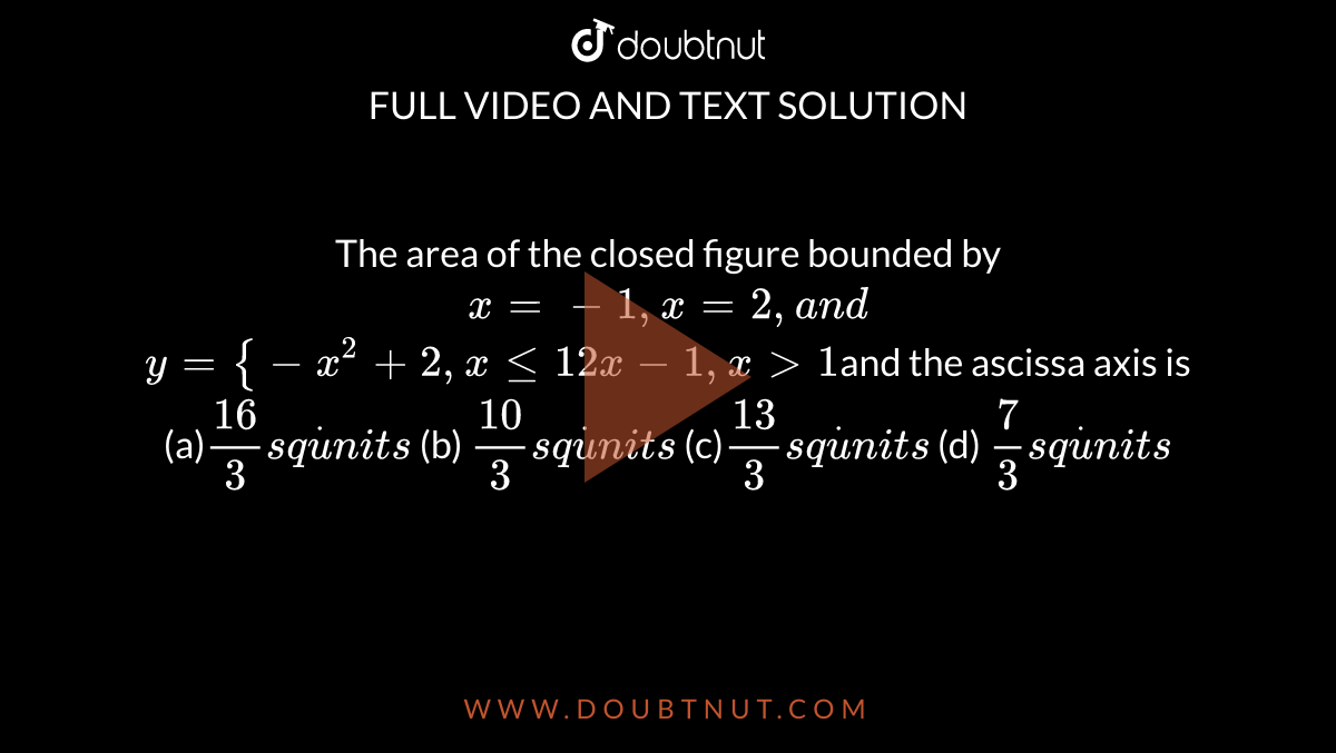 The area of the closed figure bounded by `x=-1,x=2,a n d`

`y={-x^2+2,xlt=1 2x-1,x >1`and the ascissa axis is

(a)`(16)/3s qdotu n i t s`
 (b) `(10)/3s qdotu n i t s`

(c)`(13)/3s qdotu n i t s`
 (d) `7/3s qdotu n i t s`