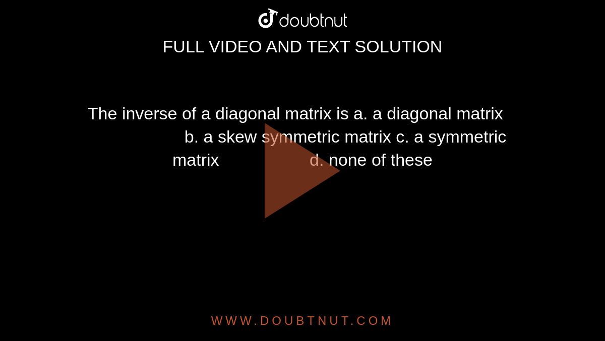 The inverse of a diagonal matrix is
a. a diagonal matrix                      b. a skew symmetric matrix
c. a symmetric matrix                  
  d. none of these