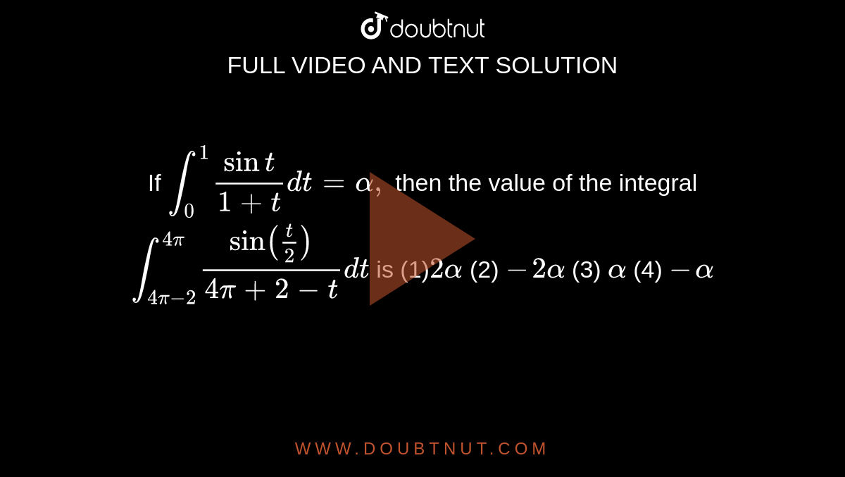 If `int_0^1(sint)/(1+t)dt=alpha,`
then the value of the integral
`int_(4pi-2)^(4pi)(sin(t/2))/(4pi+2-t)dt` is

(1)`2alpha`
 (2) `-2alpha`
 (3) `alpha`
 (4) `-alpha`