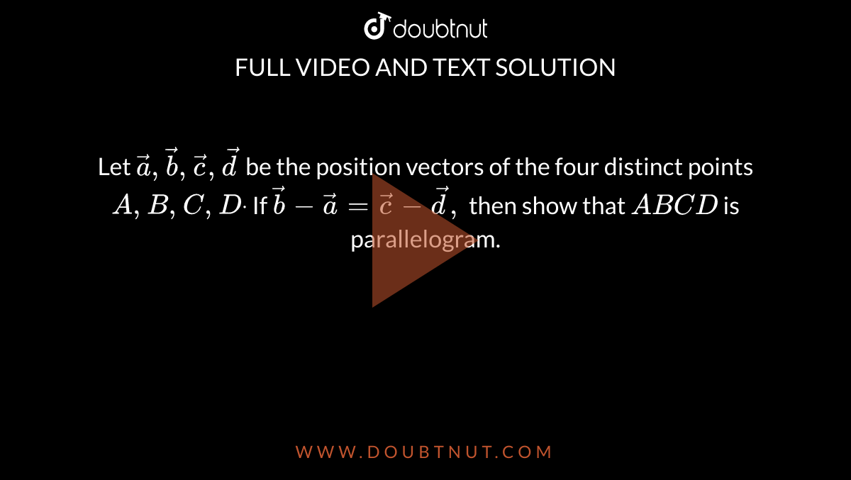 Let ` vec a , vec b , vec c , vec d`
be the position vectors of the four distinct points `A , B , C , Ddot`
If ` vec b- vec a= vec c- vec d ,`
then show that `A B C D`
is parallelogram.