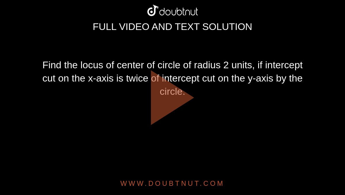 Find the locus of center of circle of radius 2 units, if intercept cut
  on the x-axis is twice of intercept cut on the y-axis by the circle.