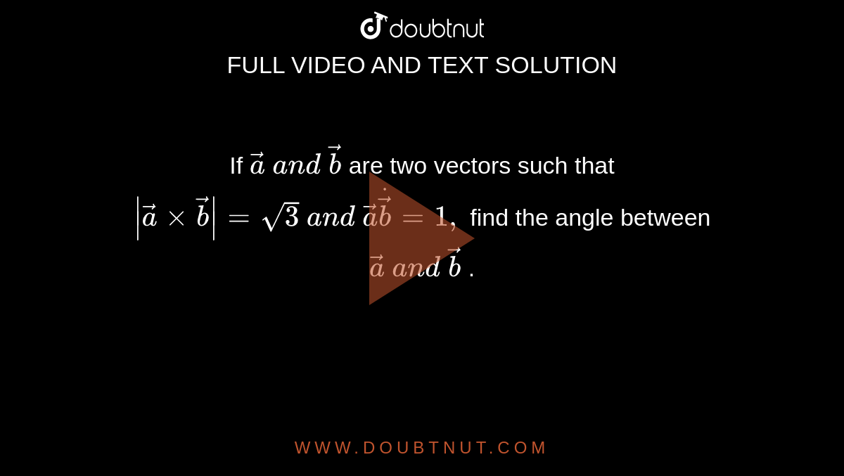 If ` vec a\ a n d\  vec b`
are two vectors such that `| vec axx vec b|=sqrt3\ a n d\  vec adot vec b=1,`
find the angle between ` vec a\ a n d\  vec b` .