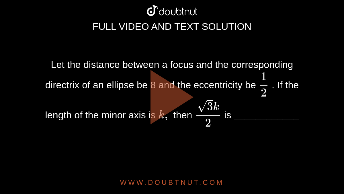 Let the distance between a focus and the corresponding directrix of an
  ellipse be 8 and the eccentricity be `1/2`
. If the length of the minor axis is `k ,`
then `(sqrt(3)k)/2`
is ____________