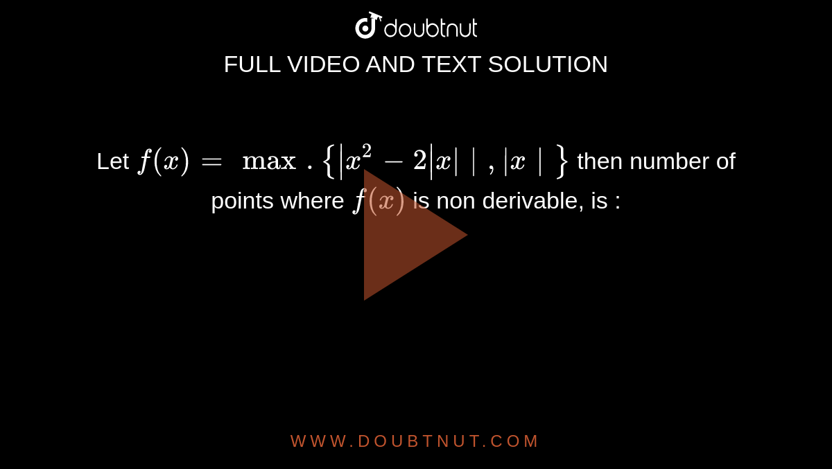   Let `f(x) = max. {|x^2 - 2| x ||,| x |}` then number of points where `f(x)` is non derivable, is :