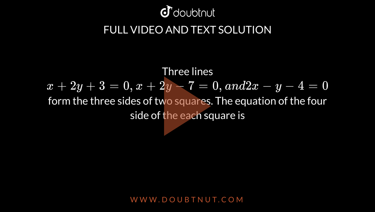 Three lines `x+2y+3=0,x+2y-7=0,a n d2x-y-4=0`
form the three sides of two squares. The equation of the four side of the each square is
