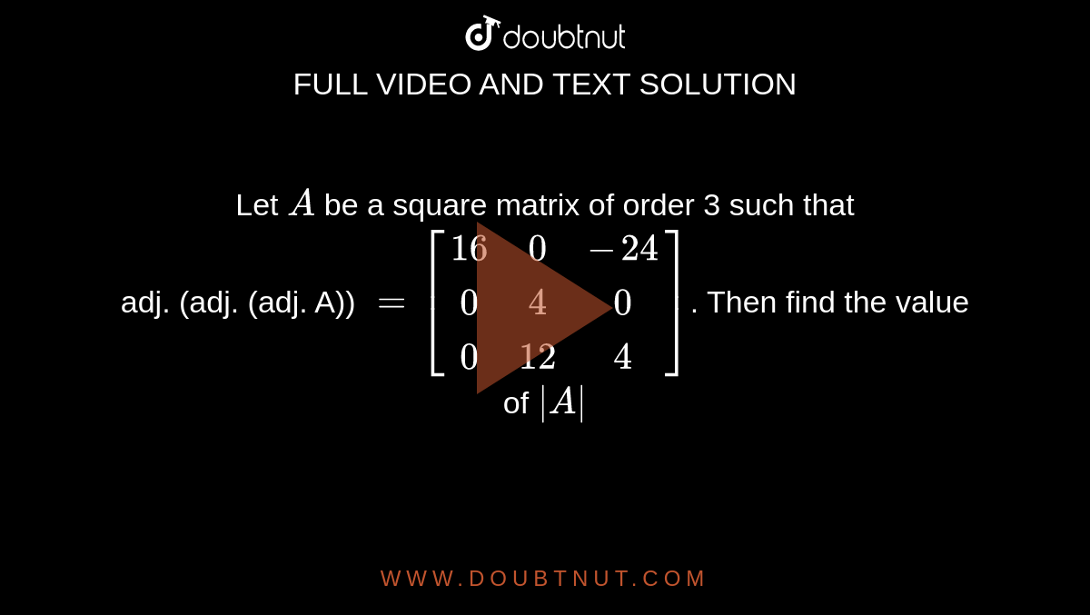 Let `A` be a square matrix of order 3 such that <br> adj. (adj. (adj. A)) `=[(16,0,-24),(0,4,0),(0,12,4)]`. Then find the value of `|A|` 