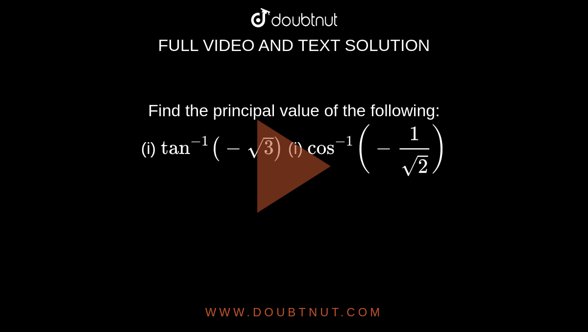 Find the principal value of the following: <br> (i) `tan^(-1) (-sqrt3)` (i) `cos^(-1) (-(1)/(sqrt2))`