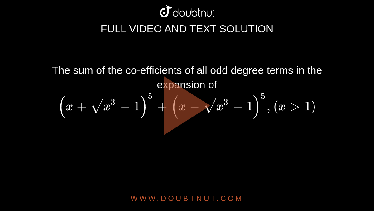 The sum of the co-efficients of all odd degree terms in the expansion of `(x+sqrt(x^3-1))^5+(x-sqrt(x^3-1))^5, (x gt 1)`