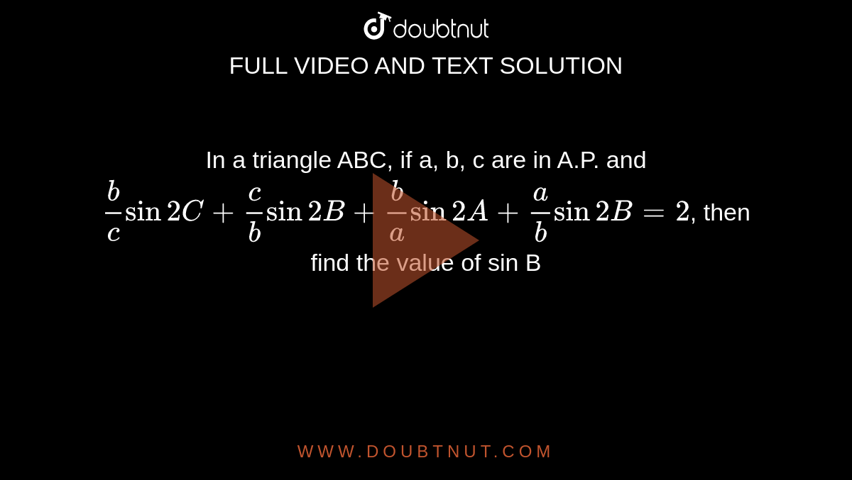 In a triangle ABC, if a, b, c are in A.P. and `(b)/(c) sin 2C + (c)/(b) sin 2B + (b)/(a) sin 2A + (a)/(b) sin 2B = 2`, then find the value of sin B