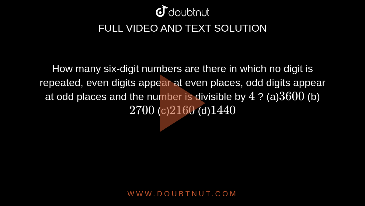 How many six-digit numbers are there in which no digit is repeated, even digits appear at even places, odd digits appear at odd places and the number is divisible by `4` ?
(a)`3600`
(b)`2700`
(c)`2160`
(d)`1440`