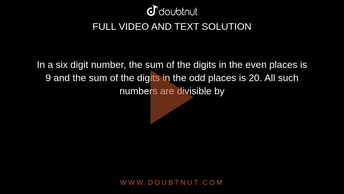 In a six digit number, the sum of the digits in the even places is 9 and the sum of the digits in the odd places is 20. All such numbers are divisible by