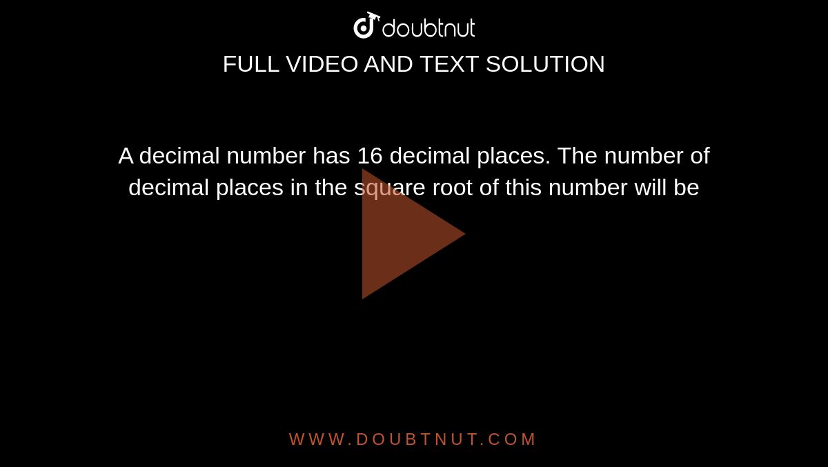 A decimal number has 16 decimal places. The number of decimal places in the square root of this number will be 