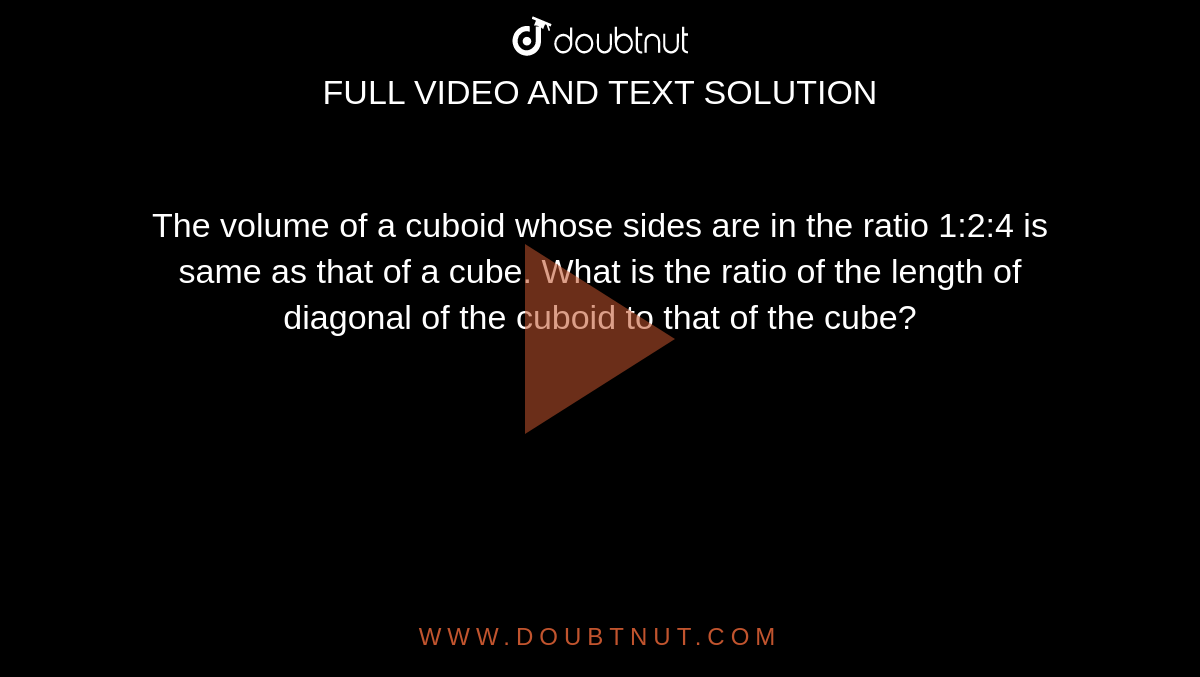The volume of a cuboid whose sides are in the ratio 1:2:4 is same as that of a cube. What is the ratio of the length of diagonal of the cuboid to that of the cube? 