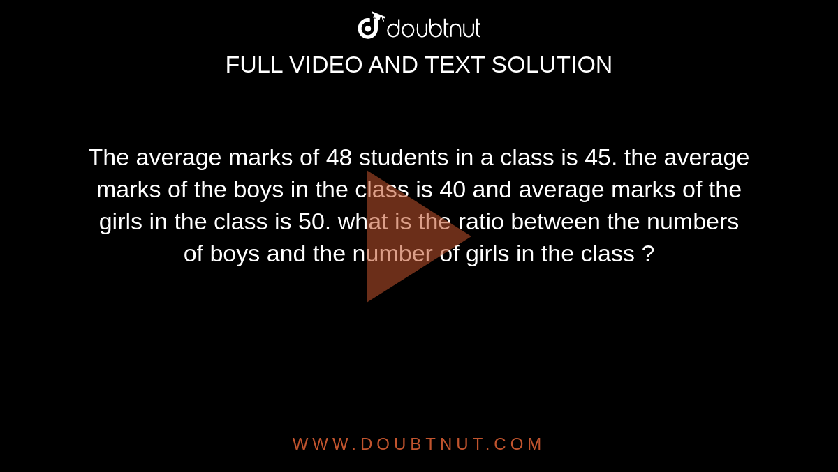 The average marks of 48 students in a class is 45. the average marks of the boys in the class is 40 and average marks of the girls in the class is 50. what is the ratio between the numbers of boys and the number of girls in the class ? 