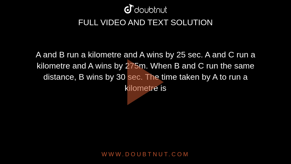 In a kilometre race, if A gives B, a start of 40 metres, then A wins by 19  seconds, but if A gives B, a start of 30 seconds then B wins