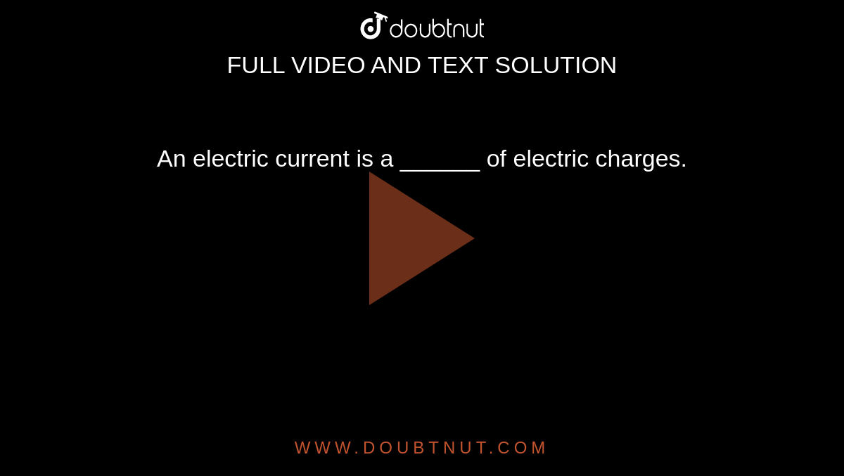 An electric current is a ______ of electric charges. 