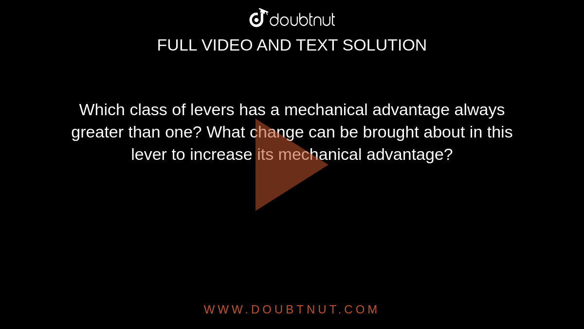 Which class of levers has a mechanical advantage always greater than one? What change can be brought about in this lever to increase its mechanical advantage?