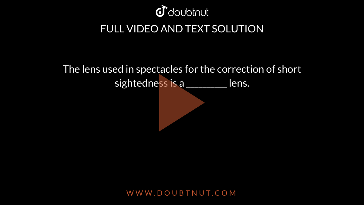The lens used in spectacles for the correction of short sightedness is a __________ lens.