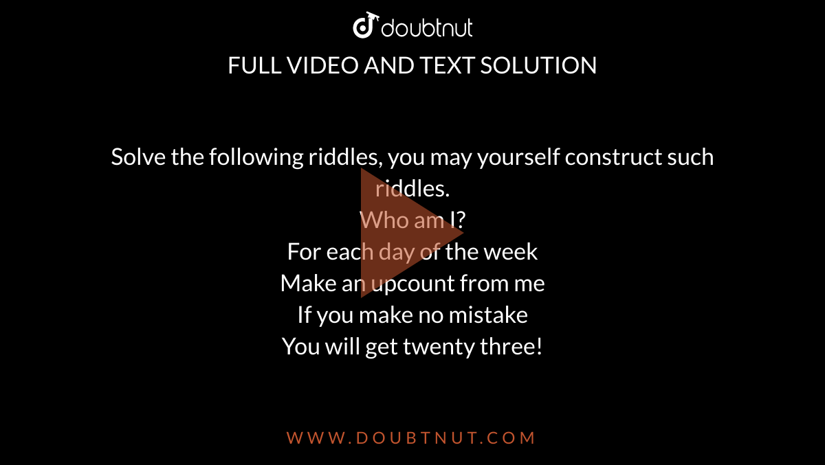 Solve the following riddles, you may yourself construct such riddles. (i)  Go round a square Counting every corner Thrice and no more! Add the count  to me To get exactly thirty four!. (