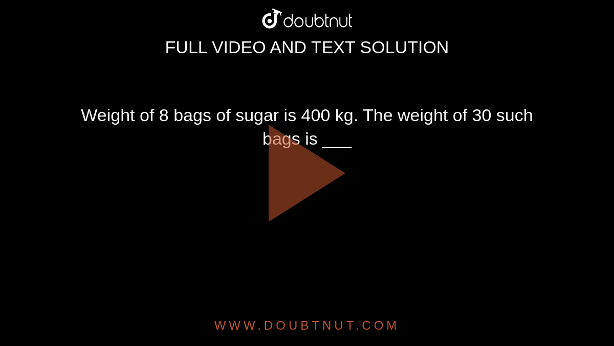 Weight of 8 bags of sugar is 400 kg. The weight of 30 such bags is ___