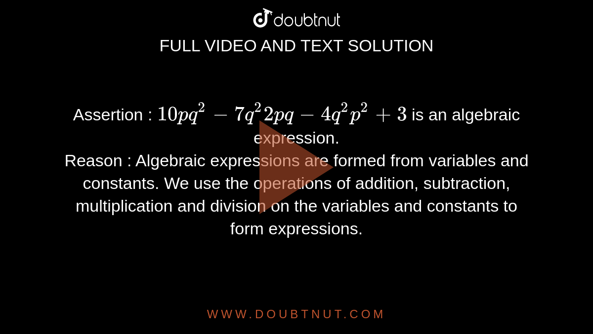Assertion : `10pq^(2)-7q^(2)2pq-4q^(2)p^(2)+3` is an algebraic expression. <br> Reason : Algebraic expressions are formed from variables and constants. We use the operations of addition, subtraction, multiplication and division on the variables and constants to form expressions.