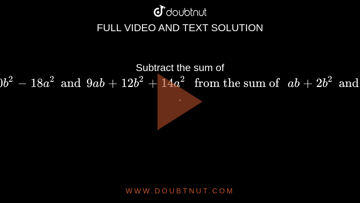 Subtract the sum of `12ab-10b^2 -18a^2 and 9ab + 12 b^2+ 14a^2 " from the sum of "  ab + 2b^2 and 3b^2-a^2`.