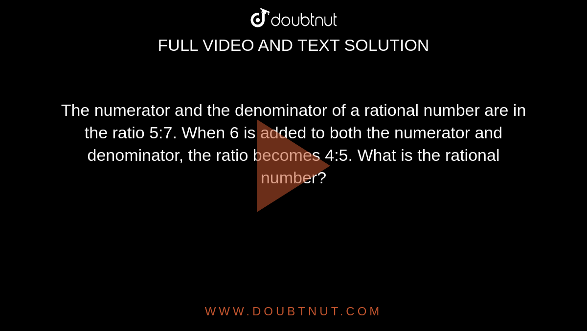 The numerator and the denominator of a rational number are in the ratio 5:7. When 6 is added to both the numerator and denominator, the ratio becomes 4:5. What is the rational number? 
