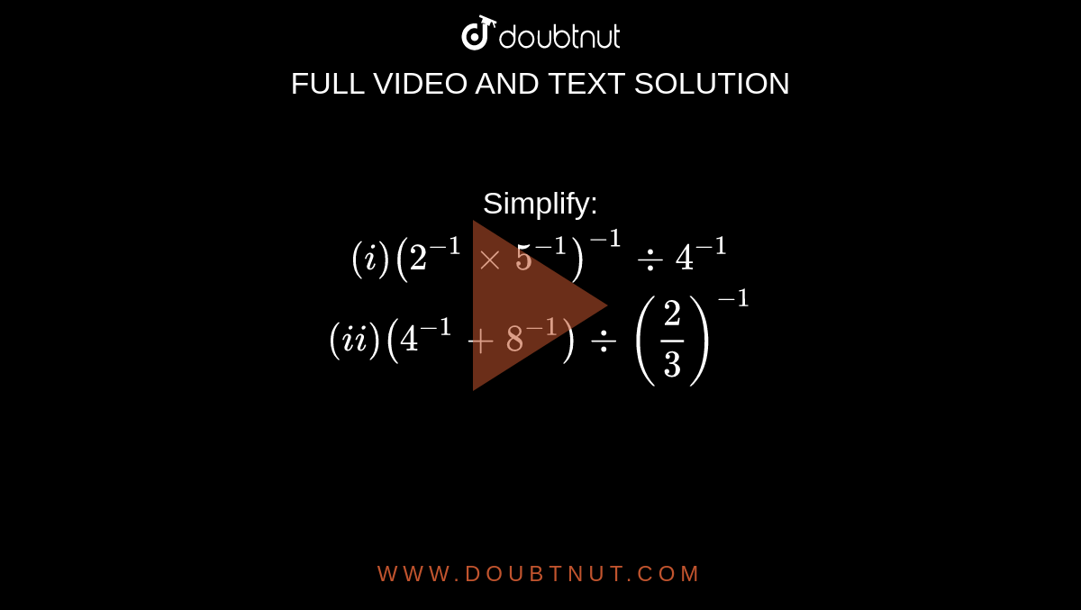 Simplify: <br> `(i) (2 ^(-1) xx 5 ^(-1)) ^(-1) div 4 ^(-1)` <br> `(ii) (4 ^(-1)+ 8 ^(-1)) div ((2)/(3)) ^(-1)` 