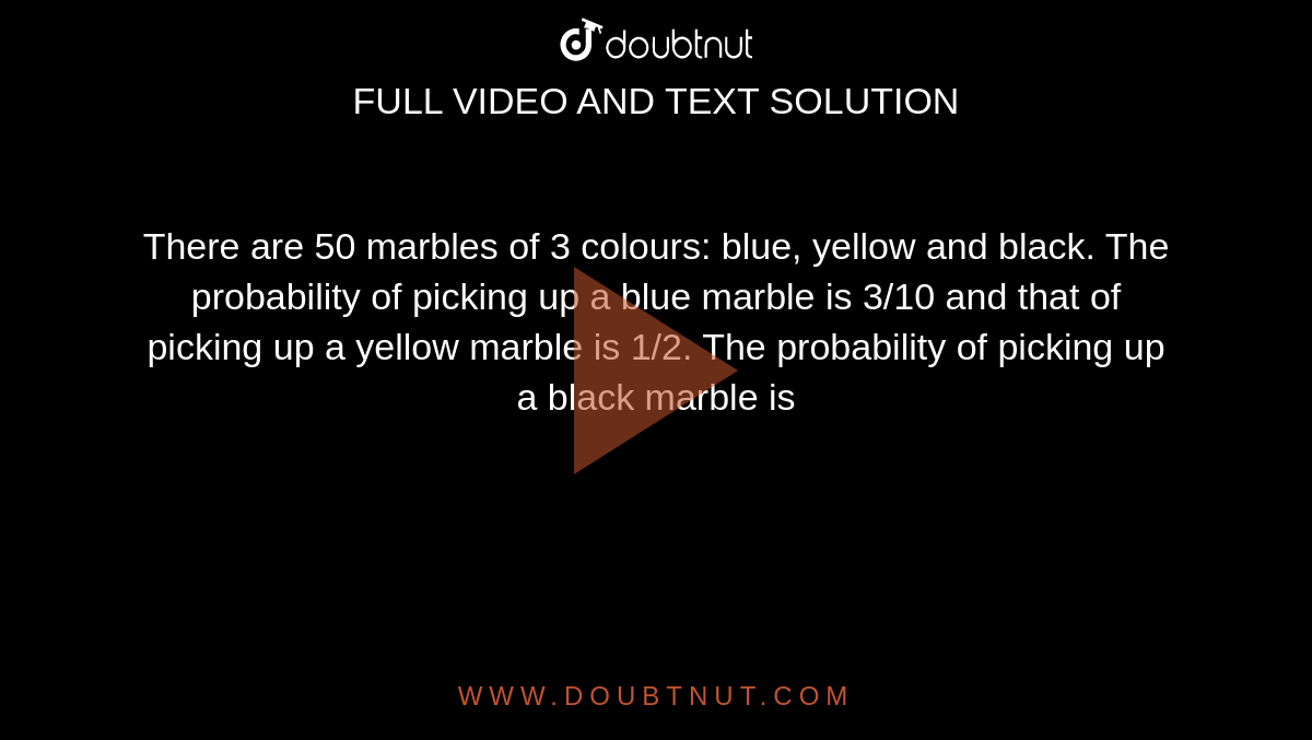 There are 50 marbles of 3 colours: blue, yellow and black. The probability of picking up a blue marble is 3/10 and that of picking up a yellow marble is 1/2. The probability of picking up a black marble is 