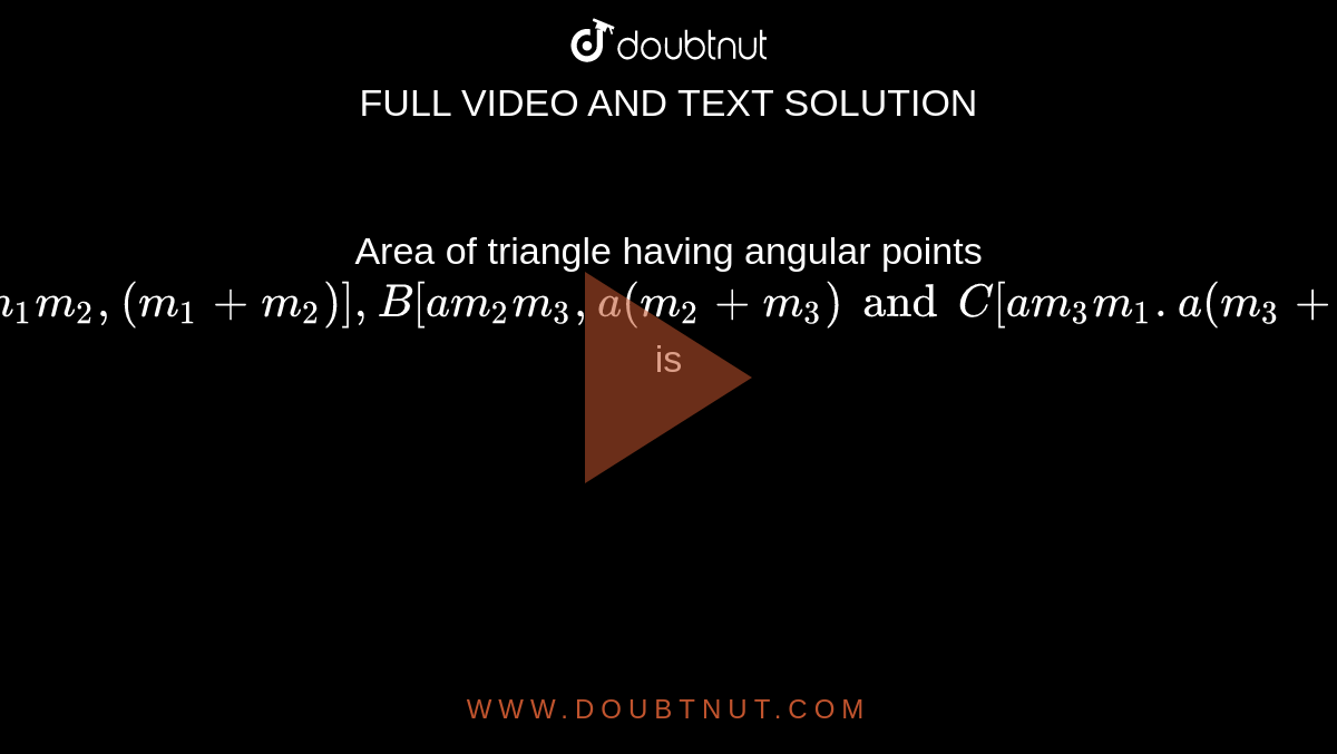 Area of triangle having angular points  <br>  ` A[am_1m_2, (m_1+m_2) ], B[am_2m_3, a(m_2+m_3) and C[am_3m_1. a(m_3+ m_1) ]`  is 