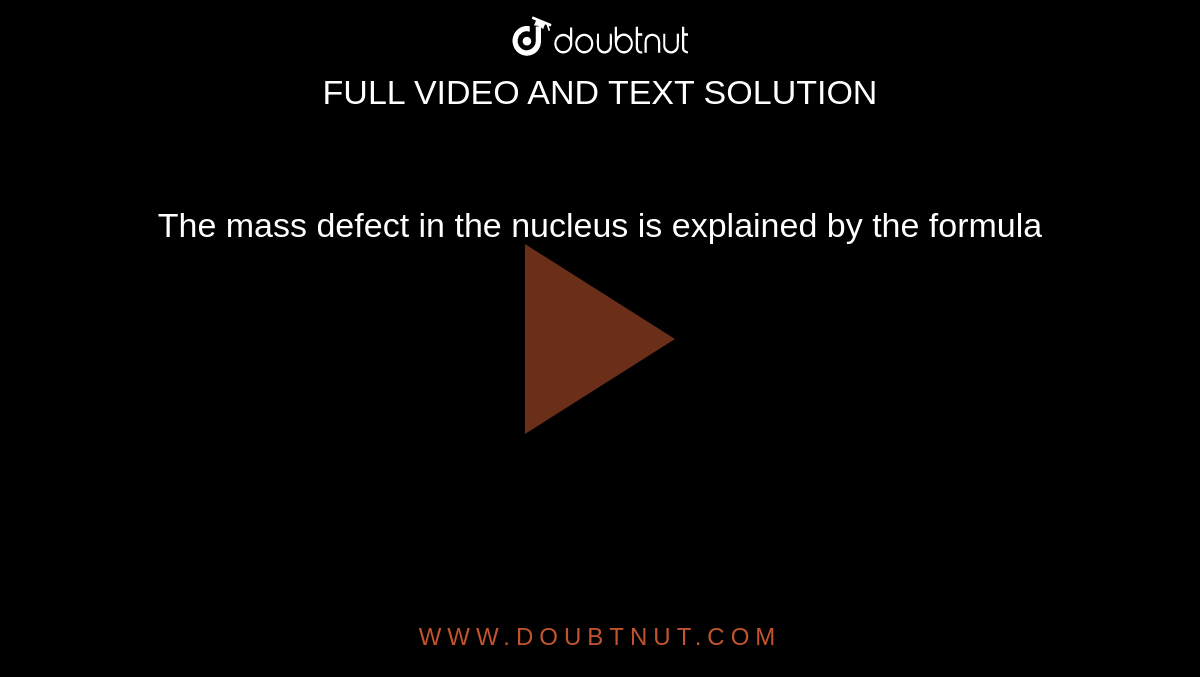 the-mass-defect-in-the-nucleus-is-explained-by-the-formula