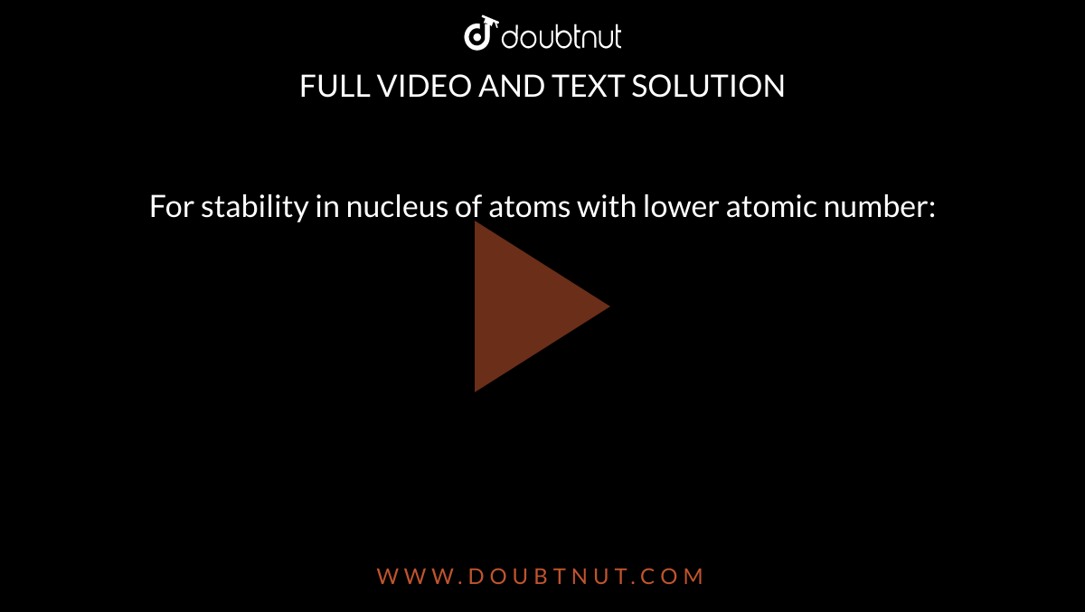 For stability in nucleus of atoms with lower atomic number: