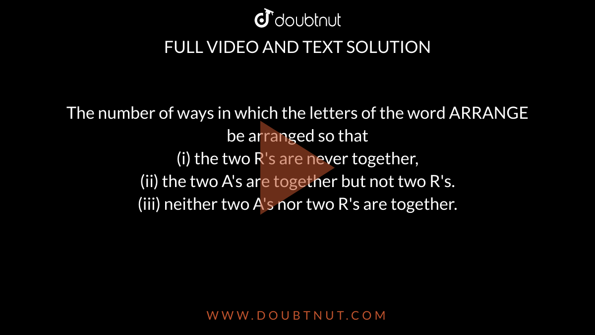 The number of ways in which the letters of the word ARRANGE be arranged so that <br> (i) the two R's are never together, <br> (ii) the two A's are together but not two R's. <br> (iii) neither two A's nor two R's are together.