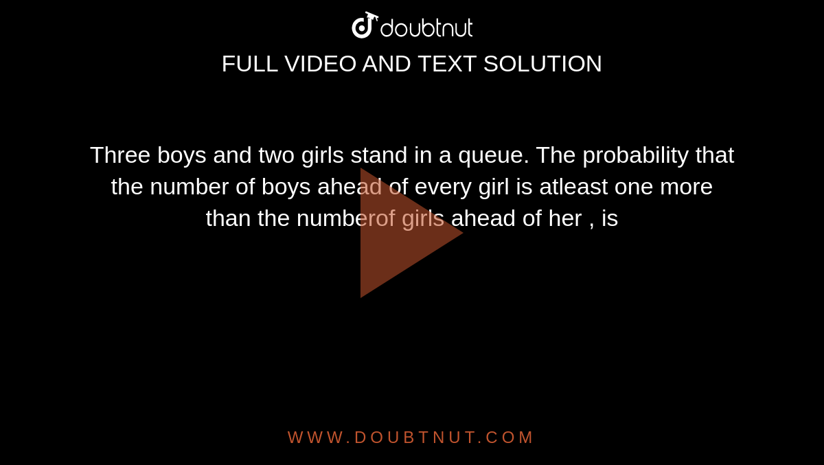 Three boys and two girls stand in a queue. The probability that the number of boys ahead of every girl is atleast one more than the numberof girls ahead of her , is 