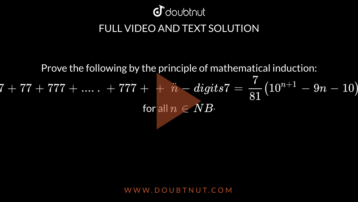 Prove the following by the principle of
  mathematical induction: `7+77+777+.....+777++\ ddotn-d igi t s7=7/(81)(10^(n+1)-9n-10)`
for all `n in  N Bdot`