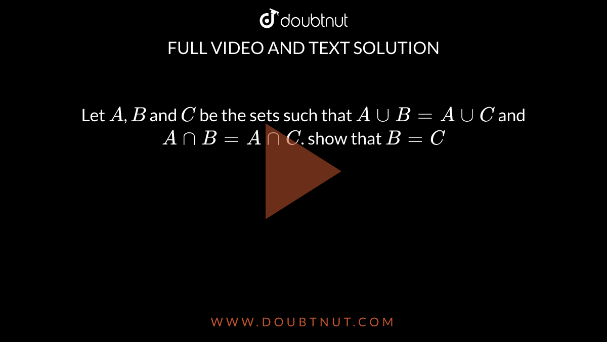 Let `A`, `B` and `C` be the sets such that `A uu B=A uu C` and `A nn B = A nn C`. show that `B=C` 