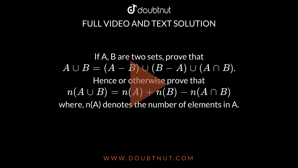 If A, B are two sets, prove that `AuuB=(A-B)uu(B-A)uu(AnnB)`. <br> Hence or otherwise prove that <br> `n(AuuB)=n(A)+n(B)-n(AnnB)` <br> where, n(A) denotes the number of elements in A. 