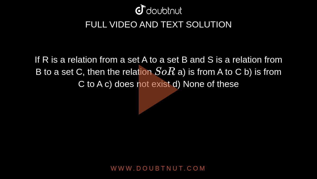 If R is a relation from a set A to a set B and S is a relation from B to a set C, then the relation `SoR`

a) is from A to C

b) is from C to A

c) does not exist

d) None of these