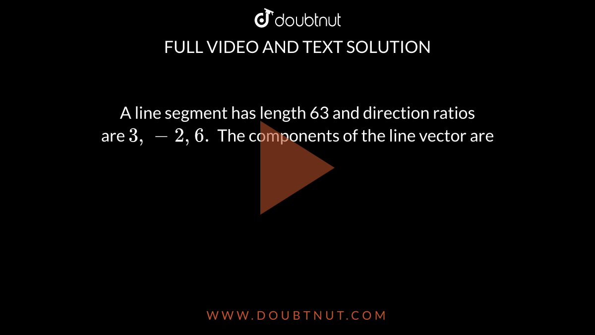 A line segment has length 63 and direction ratios <br> are `3, -2, 6.` The components of the line vector are 
