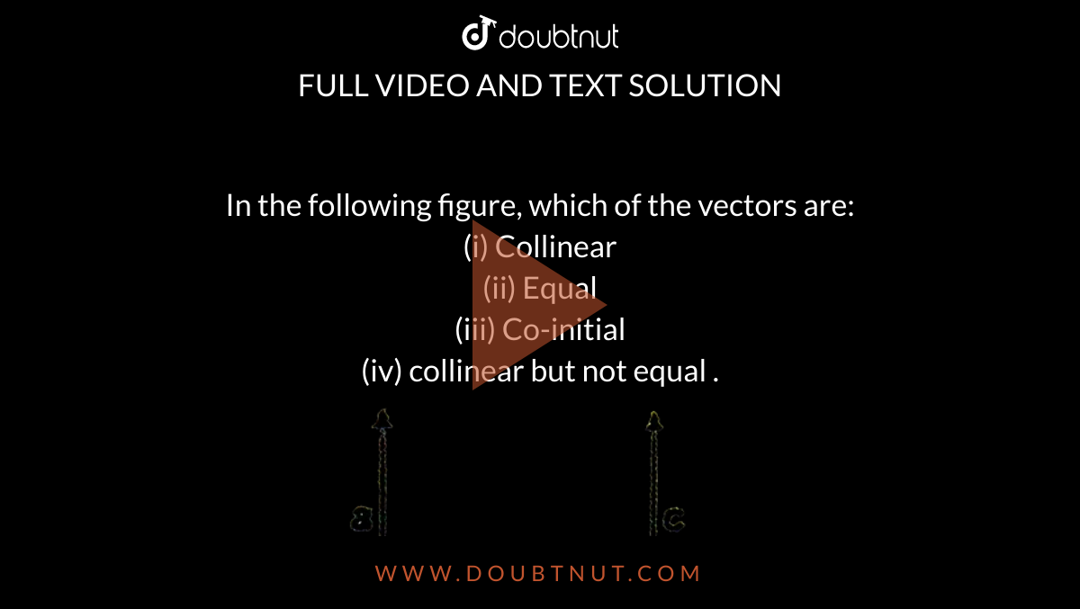 In the following figure, which of the vectors are: <br> (i) Collinear <br> (ii) Equal <br> (iii) Co-initial <br> (iv) collinear but not equal . <br> <img src="https://d10lpgp6xz60nq.cloudfront.net/physics_images/ARH_AAG_V_3DG_C01_SLV_003_Q01.png" width="80%">